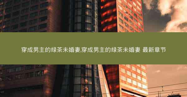 穿成男主的绿茶未婚妻,穿成男主的绿茶未婚妻 最新章节