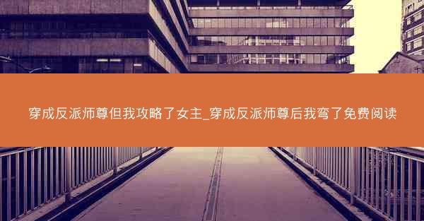穿成反派师尊但我攻略了女主_穿成反派师尊后我弯了免费阅读