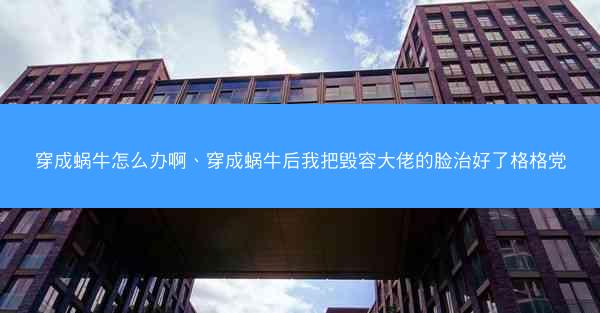 穿成蜗牛怎么办啊、穿成蜗牛后我把毁容大佬的脸治好了格格党