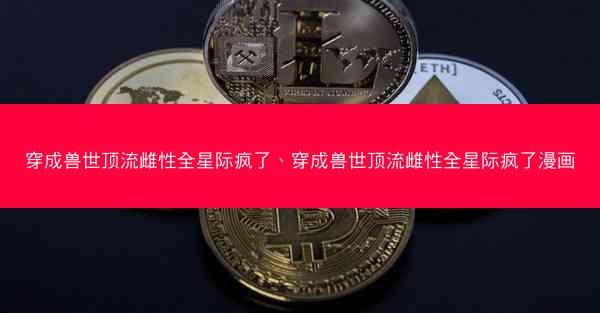 穿成兽世顶流雌性全星际疯了、穿成兽世顶流雌性全星际疯了漫画