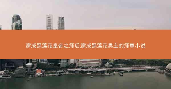 穿成黑莲花皇帝之师后,穿成黑莲花男主的师尊小说