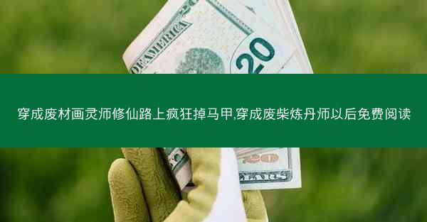 穿成废材画灵师修仙路上疯狂掉马甲,穿成废柴炼丹师以后免费阅读