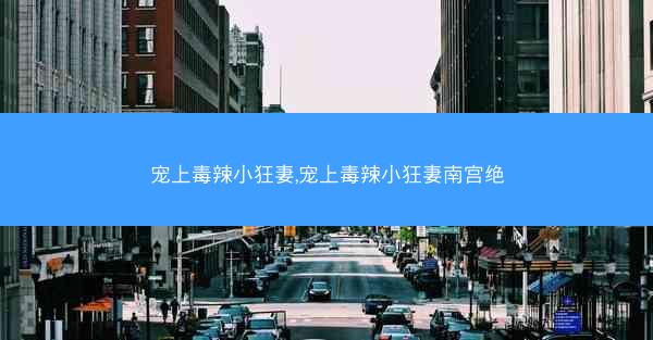 宠上毒辣小狂妻,宠上毒辣小狂妻南宫绝