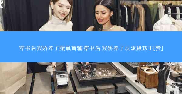 穿书后我娇养了腹黑首辅;穿书后,我娇养了反派摄政王[赞]