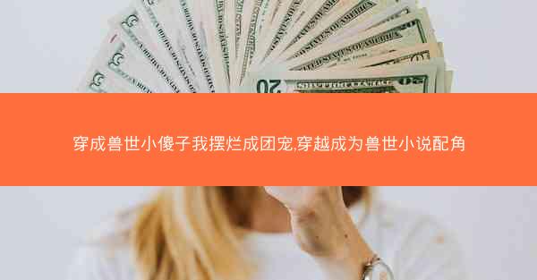 穿成兽世小傻子我摆烂成团宠,穿越成为兽世小说配角