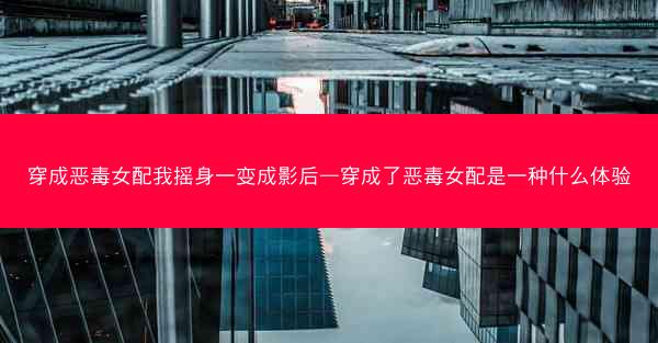 穿成恶毒女配我摇身一变成影后—穿成了恶毒女配是一种什么体验