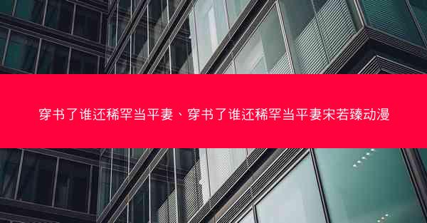 穿书了谁还稀罕当平妻、穿书了谁还稀罕当平妻宋若臻动漫 穿书了谁还稀罕当平妻、穿书了谁还稀罕当平妻宋若臻动漫