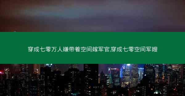 穿成七零万人嫌带着空间嫁军官,穿成七零空间军嫂 穿成七零万人嫌带着空间嫁军官,穿成七零空间军嫂