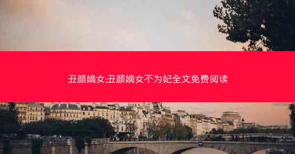 丑颜嫡女;丑颜嫡女不为妃全文免费阅读