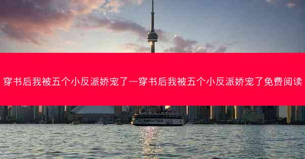 穿书后我被五个小反派娇宠了—穿书后我被五个小反派娇宠了免费阅读