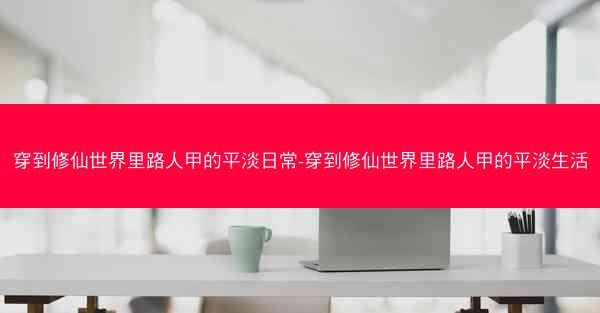 穿到修仙世界里路人甲的平淡日常-穿到修仙世界里路人甲的平淡生活