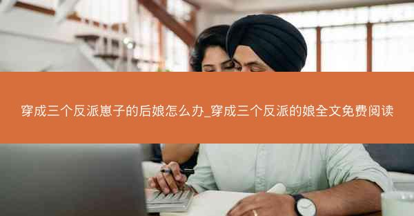 穿成三个反派崽子的后娘怎么办_穿成三个反派的娘全文免费阅读