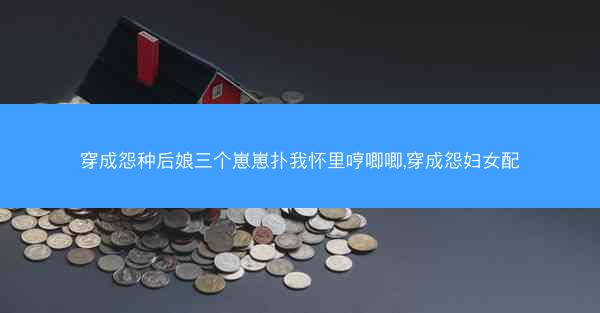 穿成怨种后娘三个崽崽扑我怀里哼唧唧,穿成怨妇女配