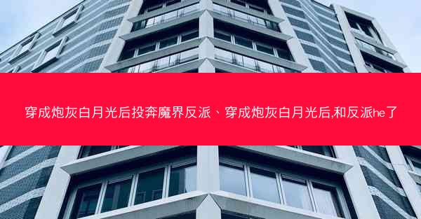 穿成炮灰白月光后投奔魔界反派、穿成炮灰白月光后,和反派he了 穿成炮灰白月光后投奔魔界反派、穿成炮灰白月光后,和反派he了