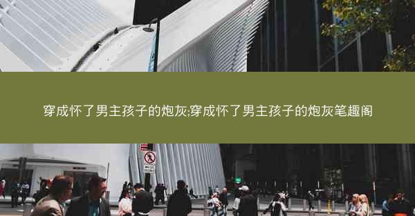 穿成怀了男主孩子的炮灰;穿成怀了男主孩子的炮灰笔趣阁