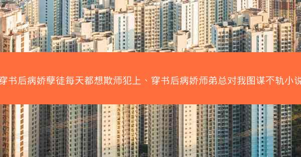穿书后病娇孽徒每天都想欺师犯上、穿书后病娇师弟总对我图谋不轨小说
