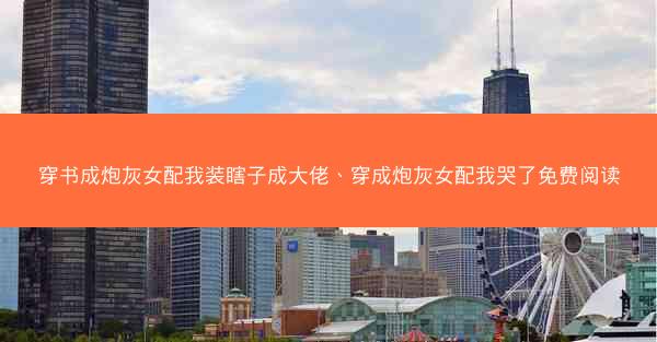 穿书成炮灰女配我装瞎子成大佬、穿成炮灰女配我哭了免费阅读