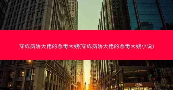 穿成病娇大佬的恶毒大嫂(穿成病娇大佬的恶毒大嫂小说)