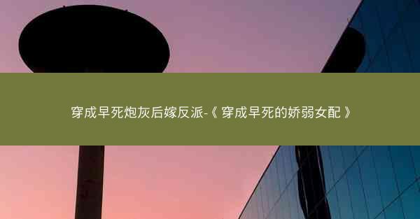 穿成早死炮灰后嫁反派-《穿成早死的娇弱女配》