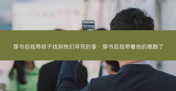 穿书后我带孩子找到他们早死的爹、穿书后我带着他的崽跑了