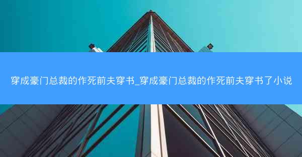 穿成豪门总裁的作死前夫穿书_穿成豪门总裁的作死前夫穿书了小说