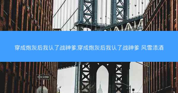 穿成炮灰后我认了战神爹,穿成炮灰后我认了战神爹 风雪添酒 穿成炮灰后我认了战神爹,穿成炮灰后我认了战神爹 风雪添酒
