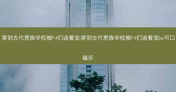 穿到古代贵族学校被F4们追着宠;穿到古代贵族学校被F4们追着宠by可口磕乐