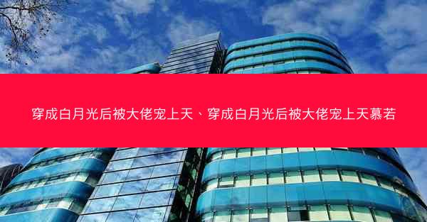 穿成白月光后被大佬宠上天、穿成白月光后被大佬宠上天慕若