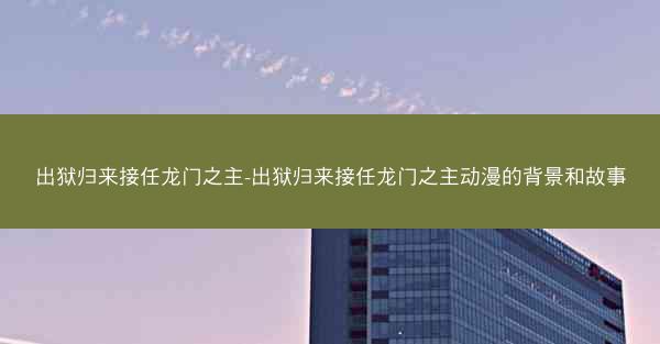 出狱归来接任龙门之主-出狱归来接任龙门之主动漫的背景和故事