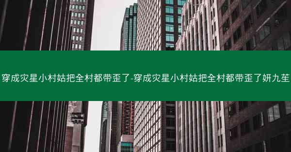 穿成灾星小村姑把全村都带歪了-穿成灾星小村姑把全村都带歪了妍九苼