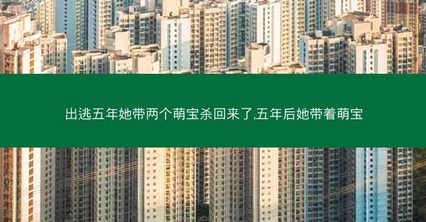 出逃五年她带两个萌宝杀回来了,五年后她带着萌宝