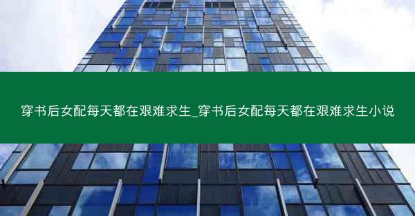 穿书后女配每天都在艰难求生_穿书后女配每天都在艰难求生小说 穿书后女配每天都在艰难求生_穿书后女配每天都在艰难求生小说