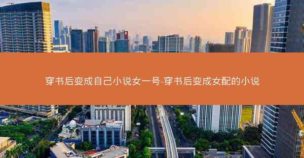 穿书后变成自己小说女一号-穿书后变成女配的小说