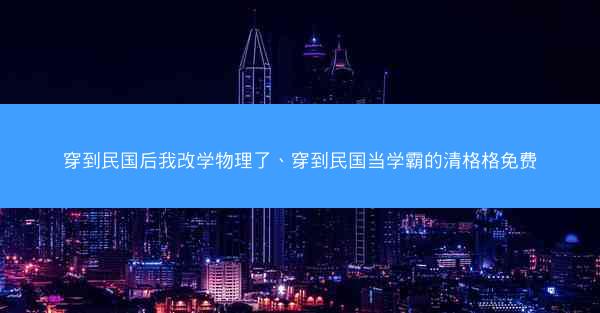 穿到民国后我改学物理了、穿到民国当学霸的清格格免费
