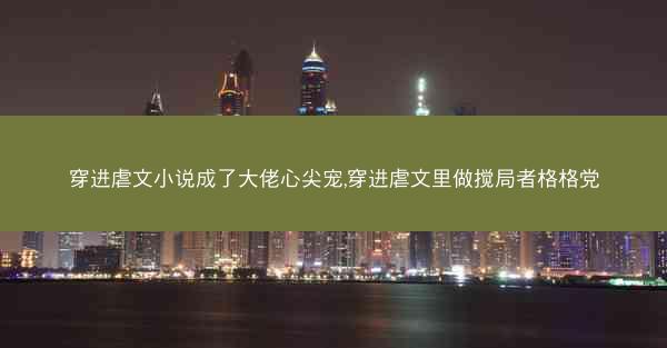 穿进虐文小说成了大佬心尖宠,穿进虐文里做搅局者格格党