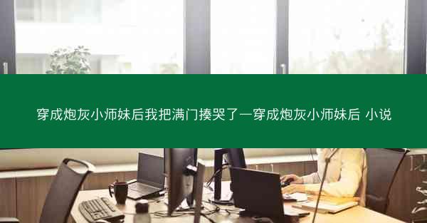 穿成炮灰小师妹后我把满门揍哭了—穿成炮灰小师妹后 小说