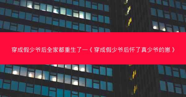 穿成假少爷后全家都重生了—《穿成假少爷后怀了真少爷的崽》