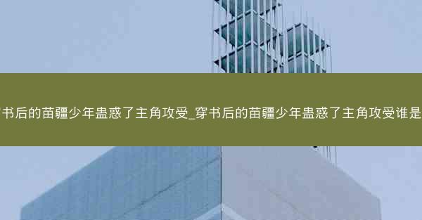 穿书后的苗疆少年蛊惑了主角攻受_穿书后的苗疆少年蛊惑了主角攻受谁是攻