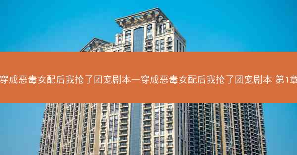穿成恶毒女配后我抢了团宠剧本—穿成恶毒女配后我抢了团宠剧本 第1章 穿成恶毒女配后我抢了团宠剧本—穿成恶毒女配后我抢了团宠剧本 第1章
