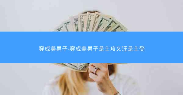 穿成美男子-穿成美男子是主攻文还是主受
