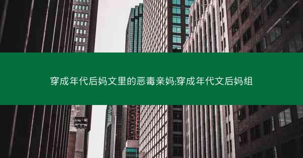 穿成年代后妈文里的恶毒亲妈;穿成年代文后妈组 穿成年代后妈文里的恶毒亲妈;穿成年代文后妈组