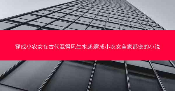穿成小农女在古代混得风生水起;穿成小农女全家都宠的小说