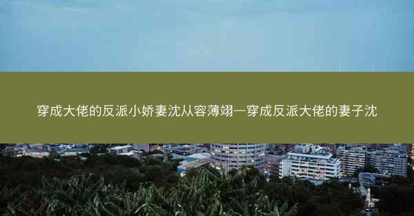 穿成大佬的反派小娇妻沈从容薄翊—穿成反派大佬的妻子沈