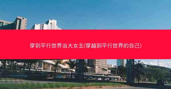 穿到平行世界当大女主(穿越到平行世界的自己) 穿到平行世界当大女主(穿越到平行世界的自己)