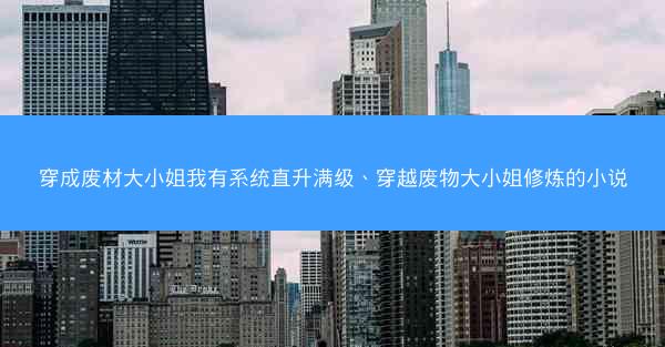 穿成废材大小姐我有系统直升满级、穿越废物大小姐修炼的小说 穿成废材大小姐我有系统直升满级、穿越废物大小姐修炼的小说