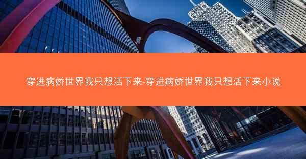 穿进病娇世界我只想活下来-穿进病娇世界我只想活下来小说