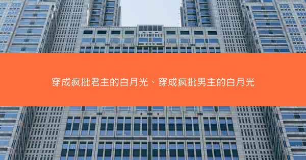 穿成疯批君主的白月光、穿成疯批男主的白月光 穿成疯批君主的白月光、穿成疯批男主的白月光