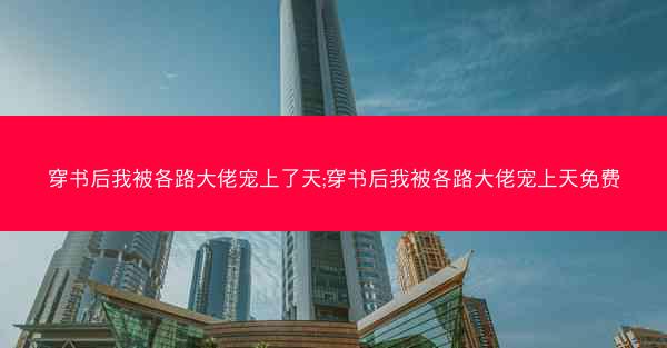 穿书后我被各路大佬宠上了天;穿书后我被各路大佬宠上天免费