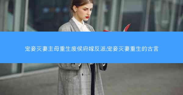 宠妾灭妻主母重生废侯府嫁反派;宠妾灭妻重生的古言 宠妾灭妻主母重生废侯府嫁反派;宠妾灭妻重生的古言