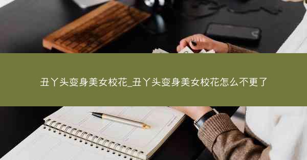 丑丫头变身美女校花_丑丫头变身美女校花怎么不更了 丑丫头变身美女校花_丑丫头变身美女校花怎么不更了